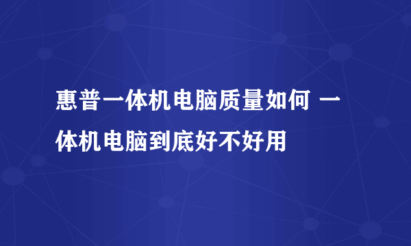 惠普一体机电脑质量如何 一体机电脑到底好不好用