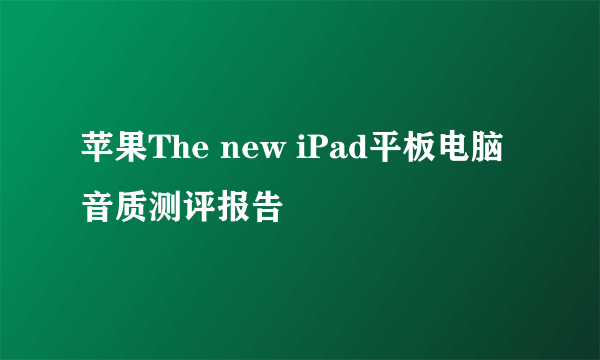 苹果The new iPad平板电脑音质测评报告