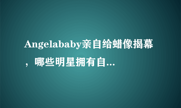 Angelababy亲自给蜡像揭幕，哪些明星拥有自己的蜡像？