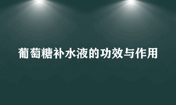 葡萄糖补水液的功效与作用