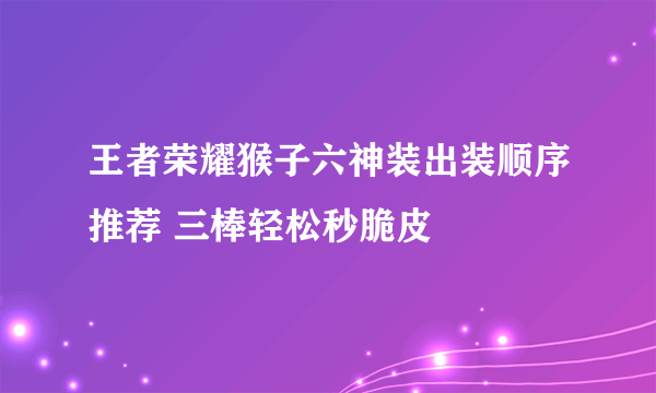 王者荣耀猴子六神装出装顺序推荐 三棒轻松秒脆皮