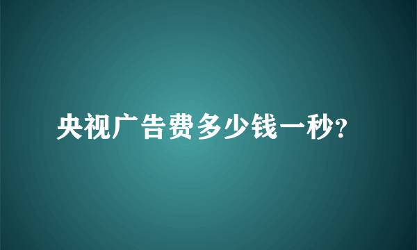 央视广告费多少钱一秒？