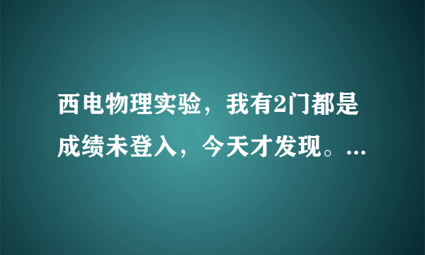 西电物理实验，我有2门都是成绩未登入，今天才发现。但实验周已结束，不知道这些老师还在不在学校？