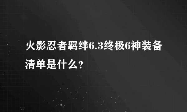 火影忍者羁绊6.3终极6神装备清单是什么？