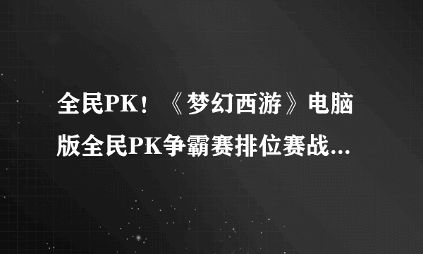 全民PK！《梦幻西游》电脑版全民PK争霸赛排位赛战况一览！