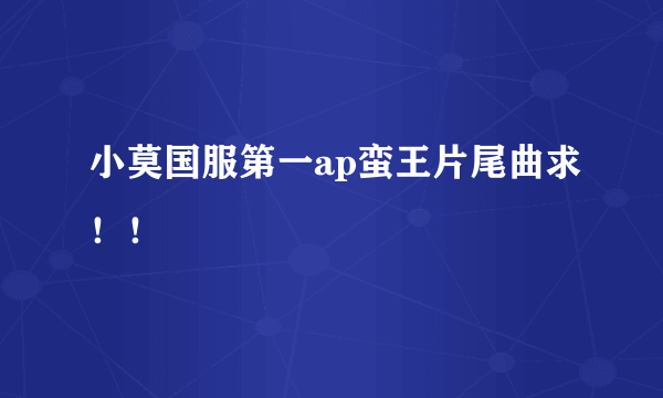 小莫国服第一ap蛮王片尾曲求！！