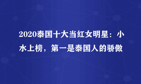 2020泰国十大当红女明星：小水上榜，第一是泰国人的骄傲