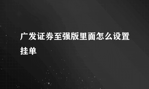 广发证券至强版里面怎么设置挂单