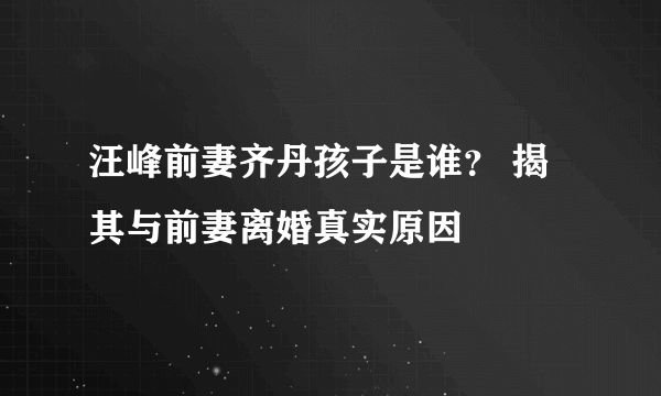 汪峰前妻齐丹孩子是谁？ 揭其与前妻离婚真实原因