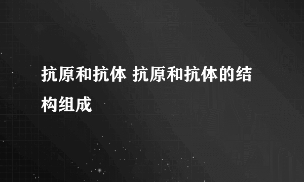 抗原和抗体 抗原和抗体的结构组成