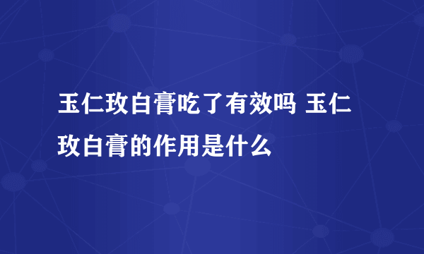 玉仁玫白膏吃了有效吗 玉仁玫白膏的作用是什么