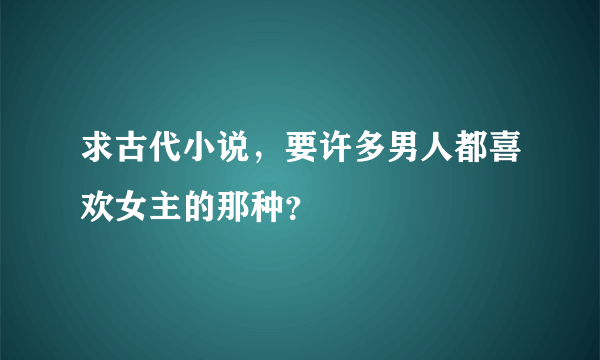 求古代小说，要许多男人都喜欢女主的那种？