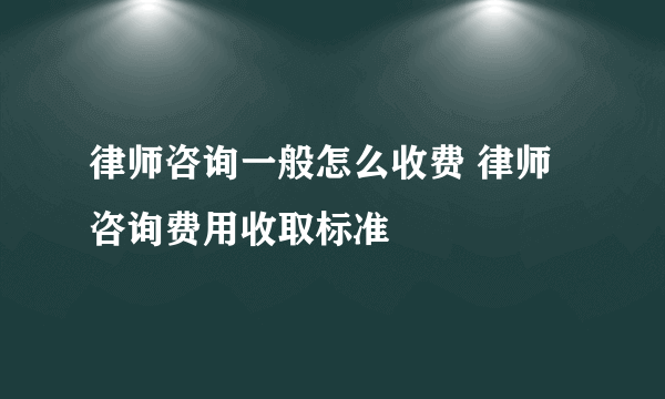 律师咨询一般怎么收费 律师咨询费用收取标准