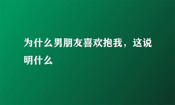 为什么男朋友喜欢抱我，这说明什么