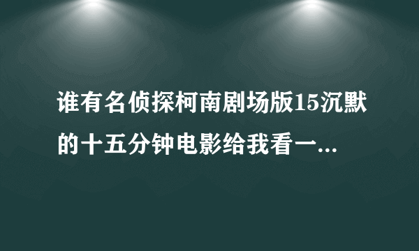 谁有名侦探柯南剧场版15沉默的十五分钟电影给我看一下我的邮箱是：1509700952@qq.com