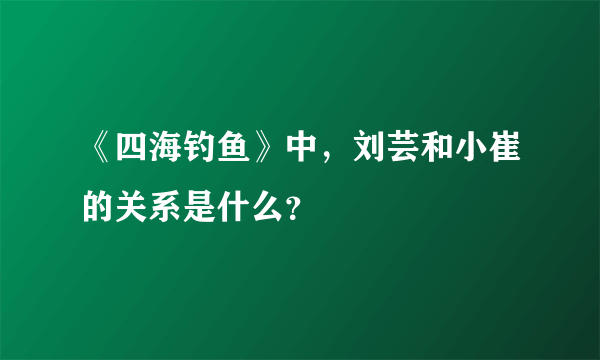 《四海钓鱼》中，刘芸和小崔的关系是什么？