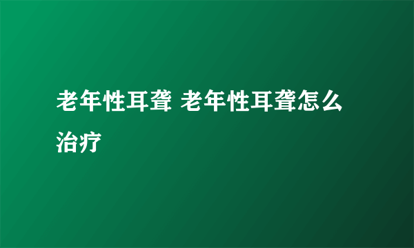 老年性耳聋 老年性耳聋怎么治疗