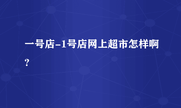 一号店-1号店网上超市怎样啊？