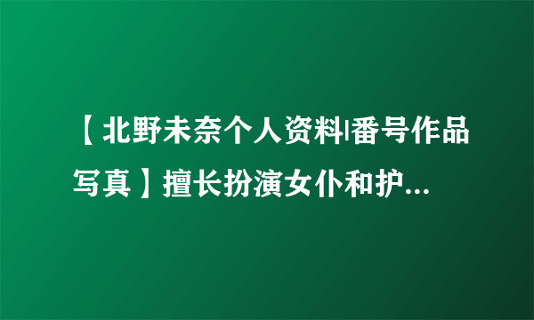 【北野未奈个人资料|番号作品写真】擅长扮演女仆和护士的00年女优