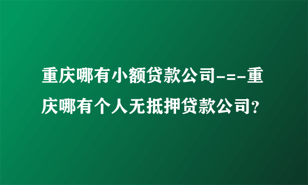 重庆哪有小额贷款公司-=-重庆哪有个人无抵押贷款公司？