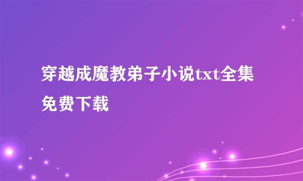 穿越成魔教弟子小说txt全集免费下载