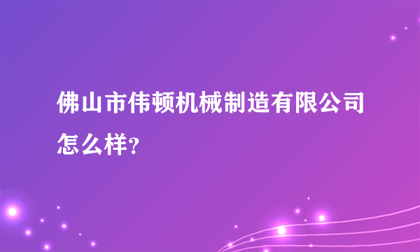 佛山市伟顿机械制造有限公司怎么样？