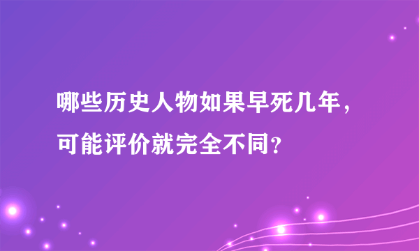 哪些历史人物如果早死几年，可能评价就完全不同？