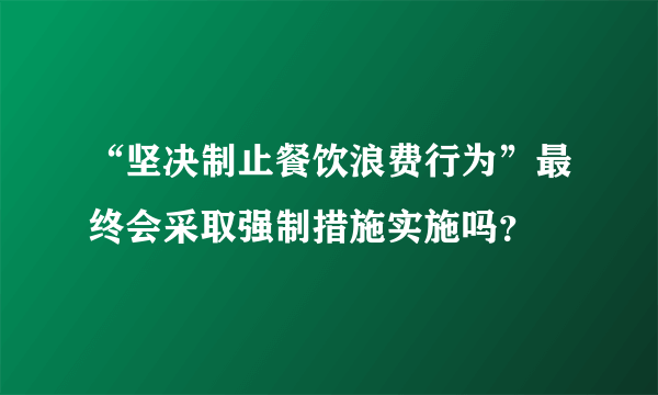 “坚决制止餐饮浪费行为”最终会采取强制措施实施吗？