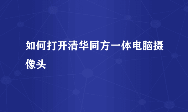 如何打开清华同方一体电脑摄像头