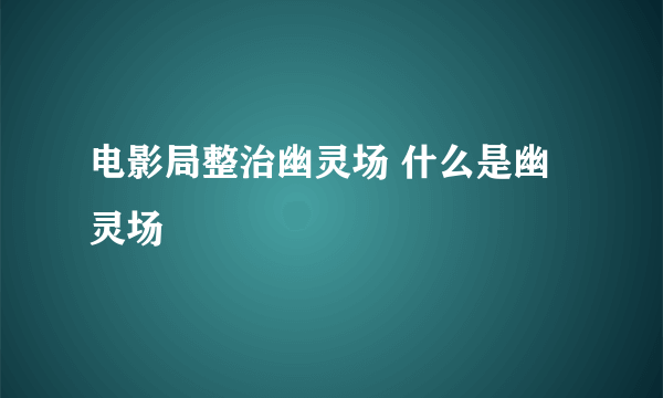 电影局整治幽灵场 什么是幽灵场