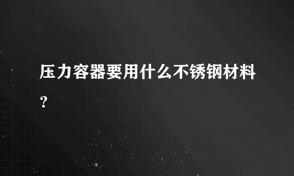 压力容器要用什么不锈钢材料？