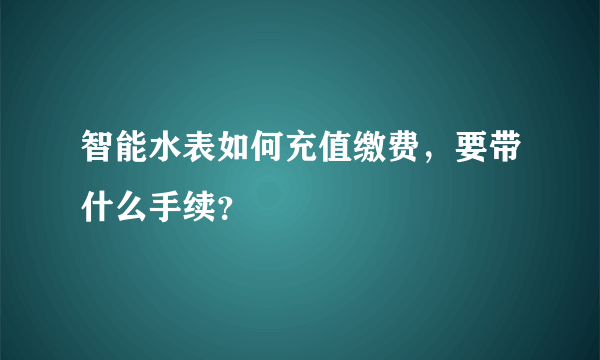 智能水表如何充值缴费，要带什么手续？