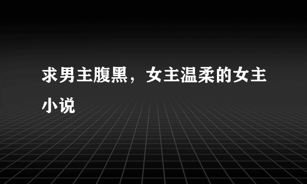 求男主腹黑，女主温柔的女主小说