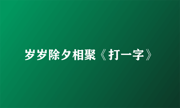 岁岁除夕相聚《打一字》