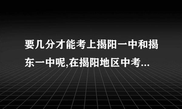 要几分才能考上揭阳一中和揭东一中呢,在揭阳地区中考总分多少,每科各是几分？