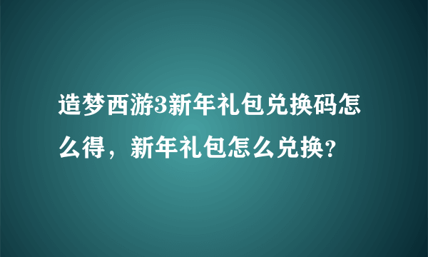 造梦西游3新年礼包兑换码怎么得，新年礼包怎么兑换？