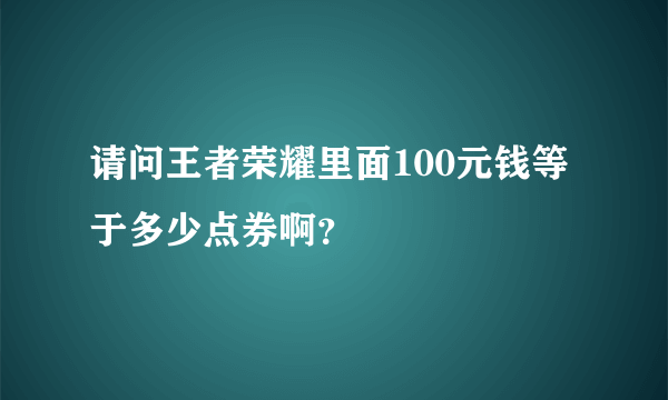 请问王者荣耀里面100元钱等于多少点券啊？