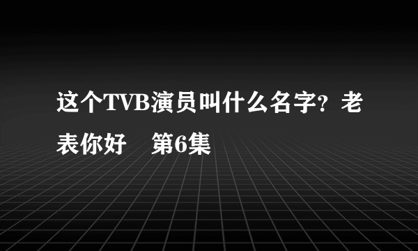 这个TVB演员叫什么名字？老表你好嘢第6集