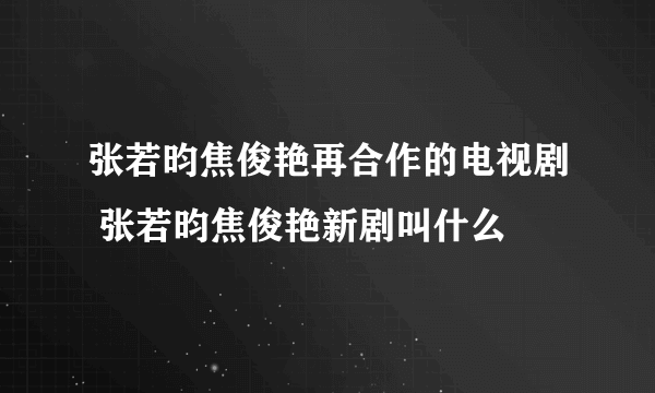 张若昀焦俊艳再合作的电视剧 张若昀焦俊艳新剧叫什么