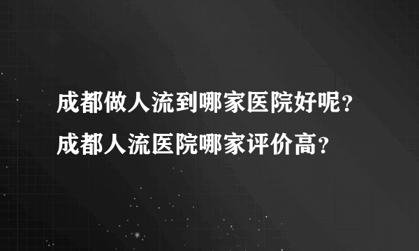 成都做人流到哪家医院好呢？成都人流医院哪家评价高？