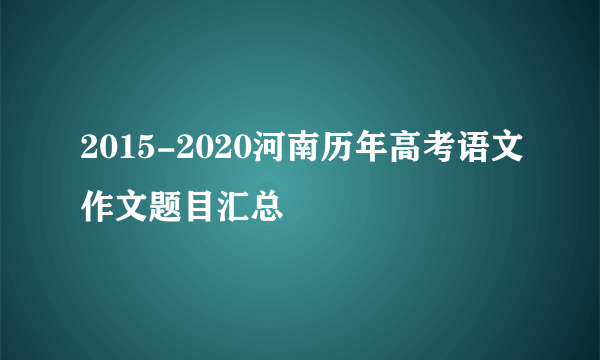 2015-2020河南历年高考语文作文题目汇总