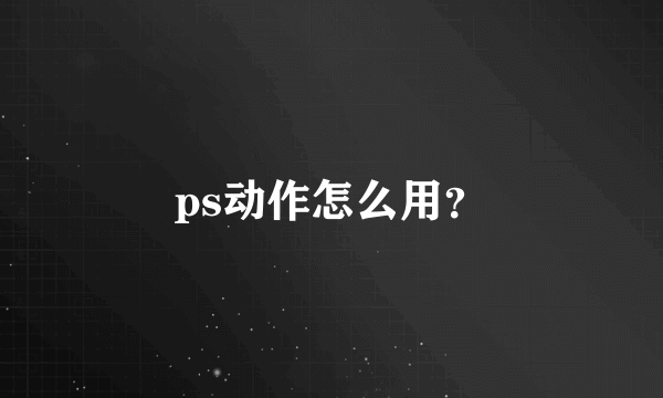 ps动作怎么用？