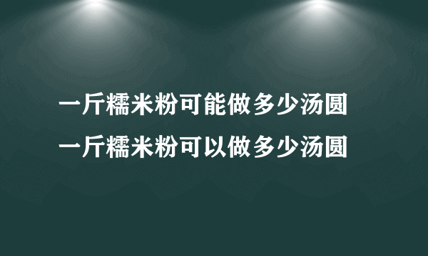 一斤糯米粉可能做多少汤圆 一斤糯米粉可以做多少汤圆