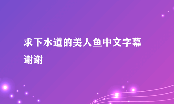 求下水道的美人鱼中文字幕 谢谢