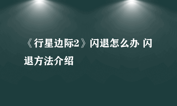 《行星边际2》闪退怎么办 闪退方法介绍