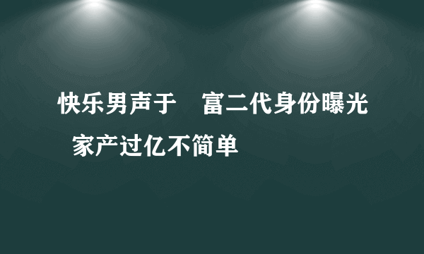 快乐男声于湉富二代身份曝光  家产过亿不简单