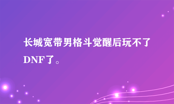 长城宽带男格斗觉醒后玩不了DNF了。