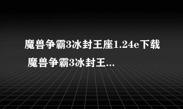 魔兽争霸3冰封王座1.24e下载 魔兽争霸3冰封王座1.24e中文版下载