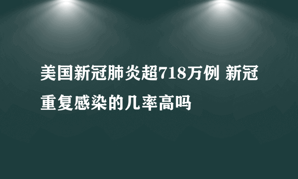 美国新冠肺炎超718万例 新冠重复感染的几率高吗