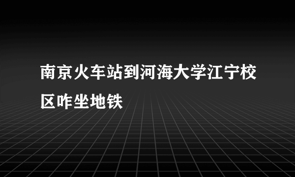 南京火车站到河海大学江宁校区咋坐地铁